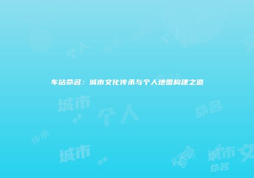 车站命名：城市文化传承与个人地图构建之道