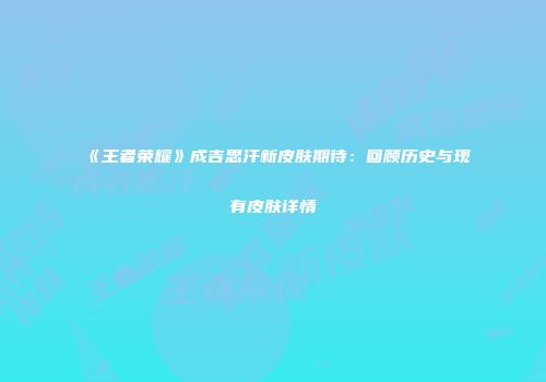 《王者荣耀》成吉思汗新皮肤期待：回顾历史与现有皮肤详情
