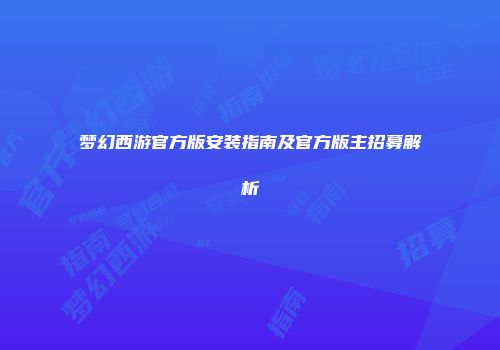 梦幻西游官方版安装指南及官方版主招募解析