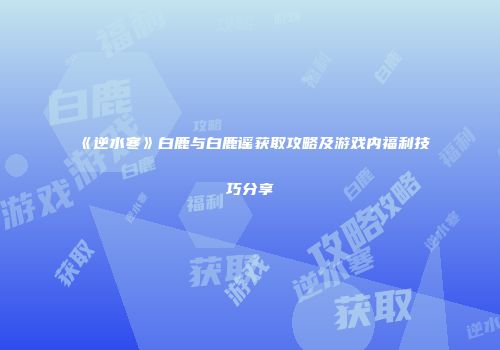 《逆水寒》白鹿与白鹿谣获取攻略及游戏内福利技巧分享