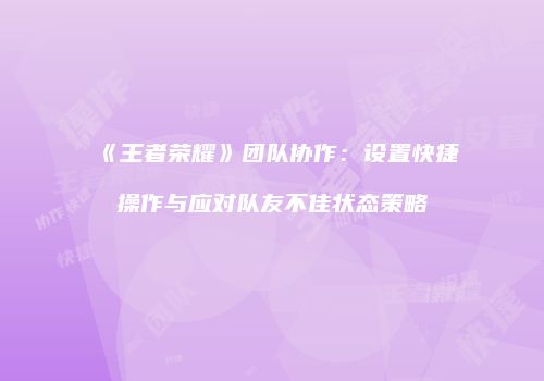 《王者荣耀》团队协作：设置快捷操作与应对队友不佳状态策略