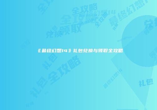 《最终幻想14》礼包兑换与领取全攻略