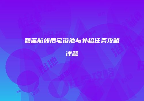 碧蓝航线后宅浴池与补给任务攻略详解