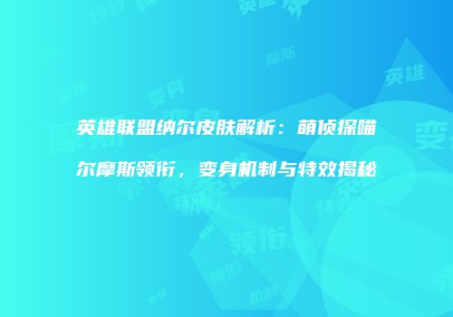 英雄联盟纳尔皮肤解析：萌侦探喵尔摩斯领衔，变身机制与特效揭秘