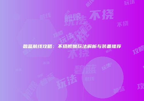 碧蓝航线攻略：不挠舰娘玩法解析与装备推荐