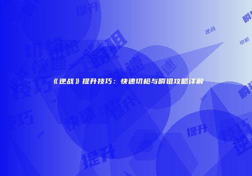 《逆战》提升技巧：快速切枪与瞬狙攻略详解