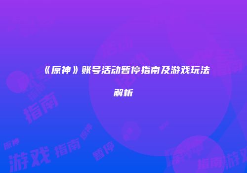 《原神》账号活动暂停指南及游戏玩法解析