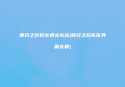 明日之后好友退出队伍(明日之后队伍界面在哪)