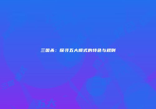 三国杀：探寻五大模式的特色与规则