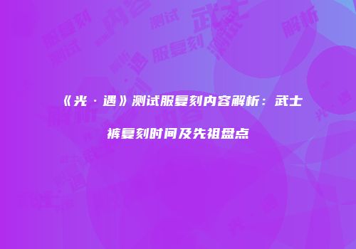 《光·遇》测试服复刻内容解析：武士裤复刻时间及先祖盘点