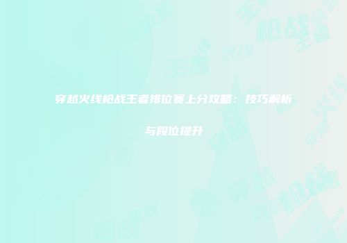 穿越火线枪战王者排位赛上分攻略：技巧解析与段位提升