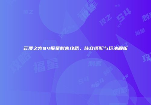 云顶之弈S4福星刺客攻略：阵容搭配与玩法解析