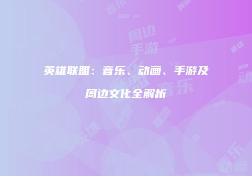 英雄联盟：音乐、动画、手游及周边文化全解析