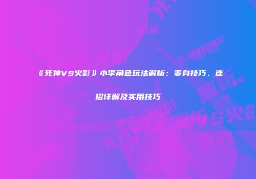《死神VS火影》小李角色玩法解析：变身技巧、连招详解及实用技巧