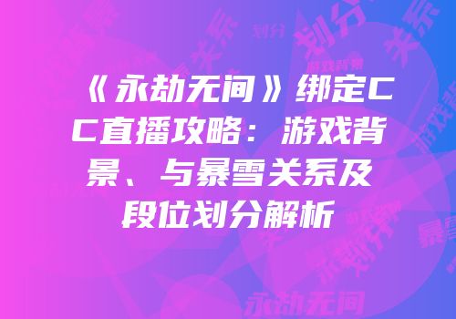 《永劫无间》绑定CC直播攻略：游戏背景、与暴雪关系及段位划分解析