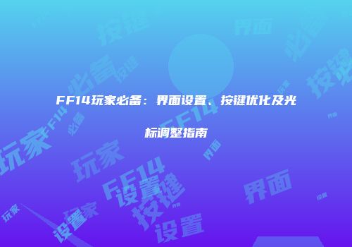 FF14玩家必备：界面设置、按键优化及光标调整指南