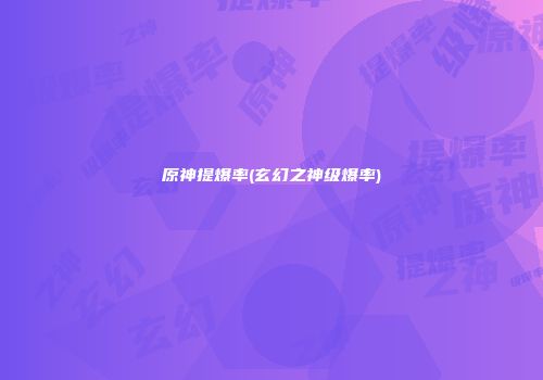 原神提爆率(玄幻之神级爆率)