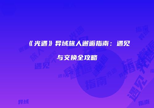 《光遇》异域旅人邂逅指南：遇见与交换全攻略