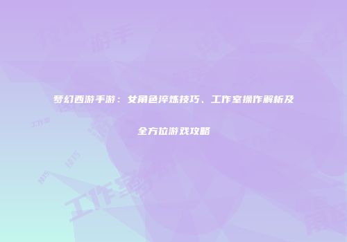 梦幻西游手游：女角色淬炼技巧、工作室操作解析及全方位游戏攻略
