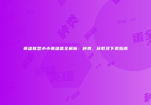 英雄联盟小小英雄蛋全解析：种类、获取及下载指南