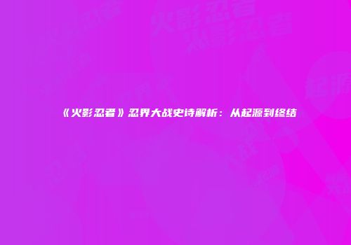 《火影忍者》忍界大战史诗解析：从起源到终结