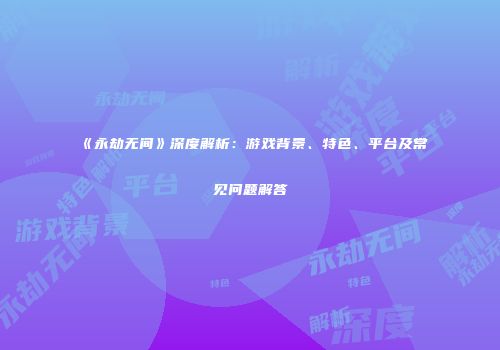 《永劫无间》深度解析：游戏背景、特色、平台及常见问题解答