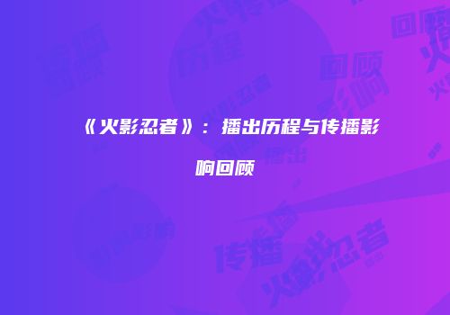 《火影忍者》：播出历程与传播影响回顾