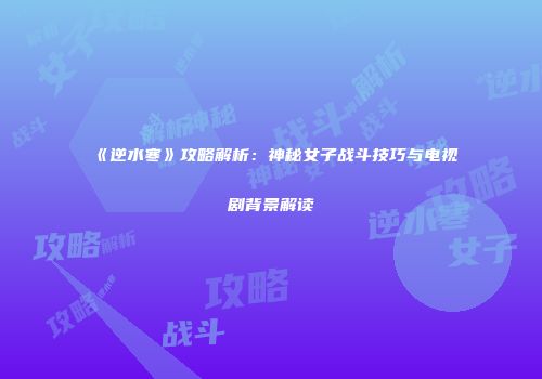 《逆水寒》攻略解析：神秘女子战斗技巧与电视剧背景解读