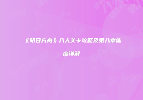 《明日方舟》八人关卡攻略及第八章练度详解