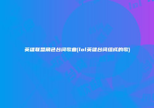 英雄联盟角色台词歌曲(lol英雄台词组成的歌)