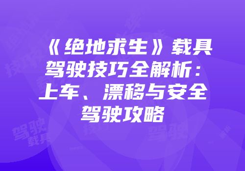 《绝地求生》载具驾驶技巧全解析：上车、漂移与安全驾驶攻略