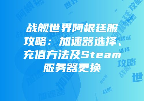 战舰世界阿根廷服攻略：加速器选择、充值方法及Steam服务器更换