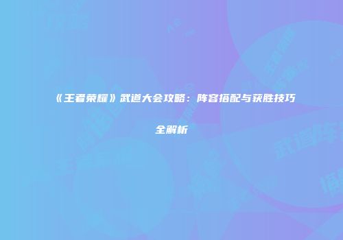 《王者荣耀》武道大会攻略：阵容搭配与获胜技巧全解析