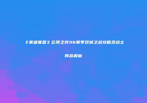 《英雄联盟》云顶之弈S6赛季双城之战攻略及战士阵容解析