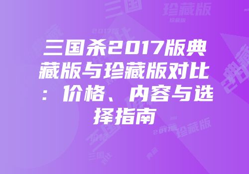 三国杀2017版典藏版与珍藏版对比：价格、内容与选择指南