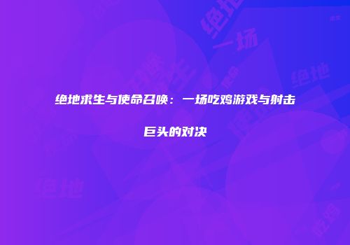 绝地求生与使命召唤：一场吃鸡游戏与射击巨头的对决