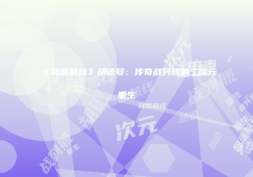 《碧蓝航线》胡德号：传奇战列舰的二次元重生