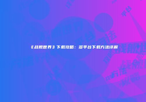 《战舰世界》下载攻略：多平台下载方法详解