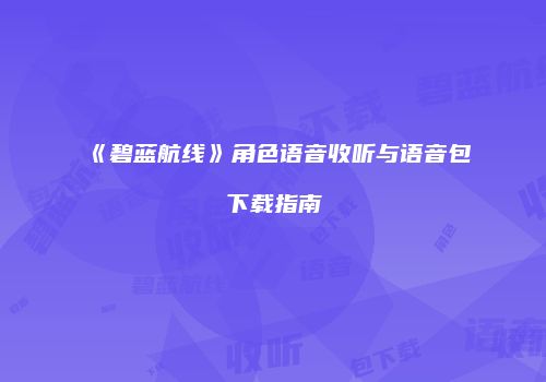 《碧蓝航线》角色语音收听与语音包下载指南