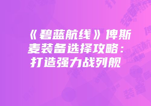 《碧蓝航线》俾斯麦装备选择攻略：打造强力战列舰