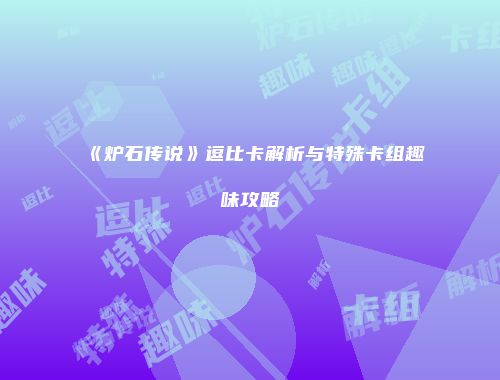 《炉石传说》逗比卡解析与特殊卡组趣味攻略