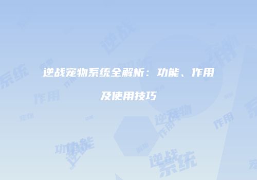 逆战宠物系统全解析：功能、作用及使用技巧