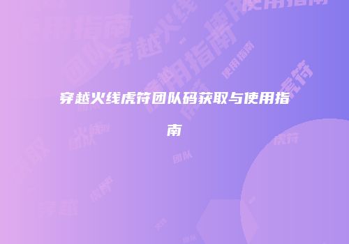穿越火线虎符团队码获取与使用指南