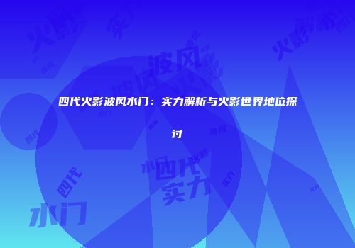 四代火影波风水门：实力解析与火影世界地位探讨
