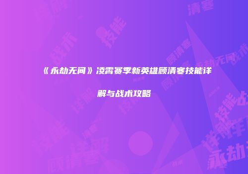 《永劫无间》凌霄赛季新英雄顾清寒技能详解与战术攻略