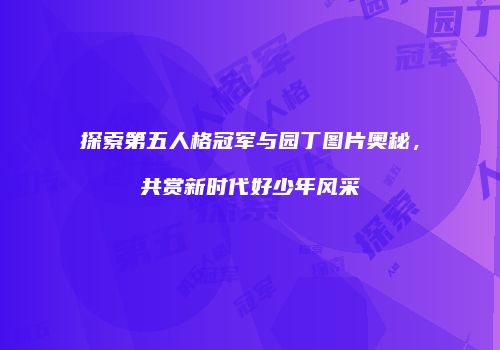 探索第五人格冠军与园丁图片奥秘，共赏新时代好少年风采