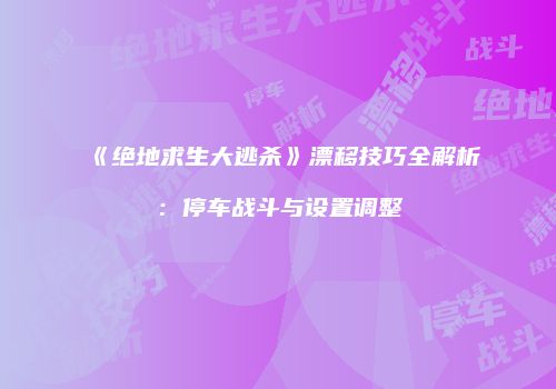 《绝地求生大逃杀》漂移技巧全解析：停车战斗与设置调整