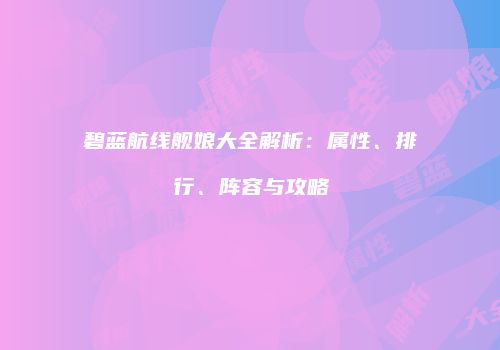 碧蓝航线舰娘大全解析：属性、排行、阵容与攻略