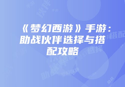 《梦幻西游》手游：助战伙伴选择与搭配攻略