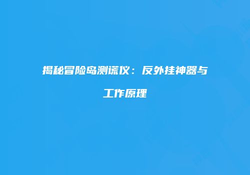 揭秘冒险岛测谎仪：反外挂神器与工作原理
